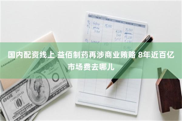 国内配资线上 益佰制药再涉商业贿赂 8年近百亿市场费去哪儿