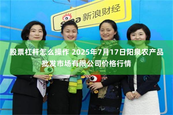 股票杠杆怎么操作 2025年7月17日阳泉农产品批发市场有限公司价格行情