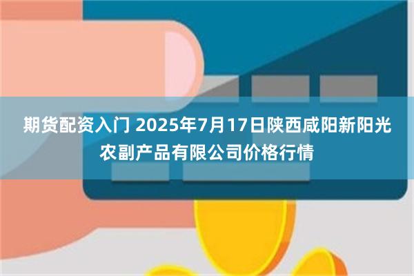 期货配资入门 2025年7月17日陕西咸阳新阳光农副产品有限公司价格行情
