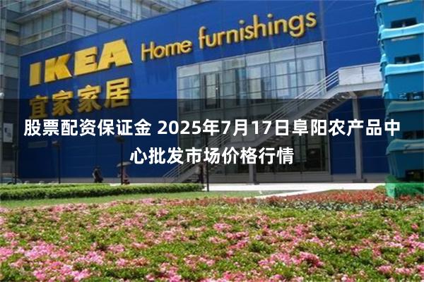 股票配资保证金 2025年7月17日阜阳农产品中心批发市场价格行情
