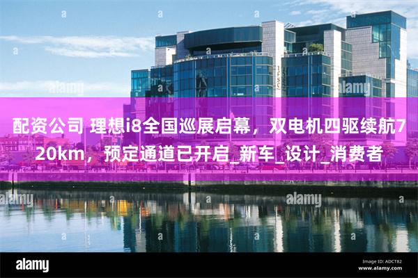 配资公司 理想i8全国巡展启幕，双电机四驱续航720km，预定通道已开启_新车_设计_消费者