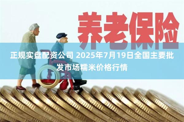 正规实盘配资公司 2025年7月19日全国主要批发市场糯米价格行情