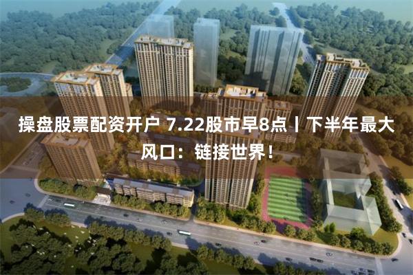 操盘股票配资开户 7.22股市早8点丨下半年最大风口：链接世界！
