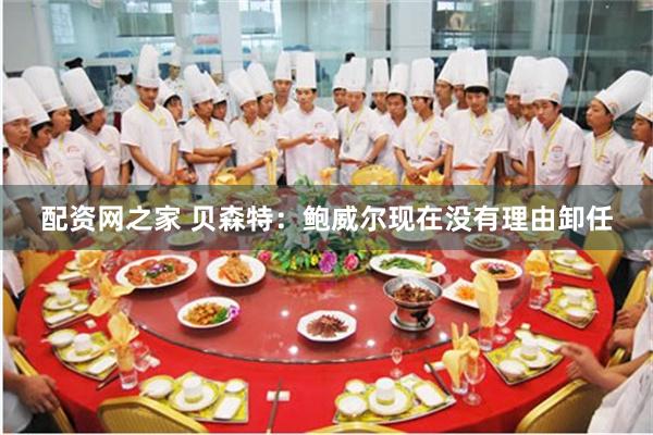 配资网之家 贝森特：鲍威尔现在没有理由卸任