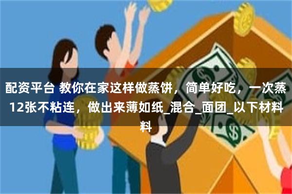 配资平台 教你在家这样做蒸饼，简单好吃，一次蒸12张不粘连，做出来薄如纸_混合_面团_以下材料