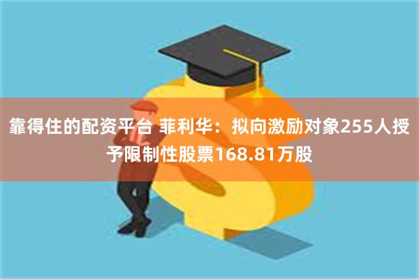 靠得住的配资平台 菲利华：拟向激励对象255人授予限制性股票168.81万股