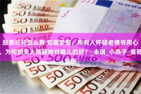股票杠杆怎么算 知画受宠，所有人怀疑老佛爷用心，为何却无人质疑她对晴儿的好？_永琪_小燕子_紫薇