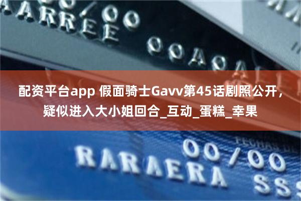 配资平台app 假面骑士Gavv第45话剧照公开，疑似进入大小姐回合_互动_蛋糕_幸果