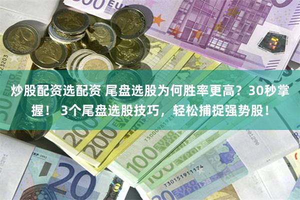炒股配资选配资 尾盘选股为何胜率更高？30秒掌握！ 3个尾盘选股技巧，轻松捕捉强势股！