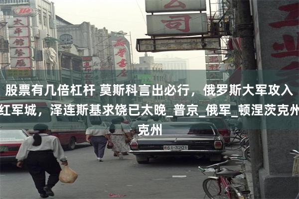 股票有几倍杠杆 莫斯科言出必行，俄罗斯大军攻入红军城，泽连斯基求饶已太晚_普京_俄军_顿涅茨克州