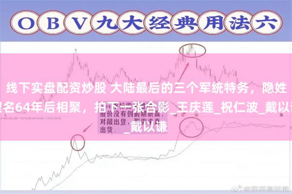 线下实盘配资炒股 大陆最后的三个军统特务，隐姓埋名64年后相聚，拍下一张合影_王庆莲_祝仁波_戴以谦