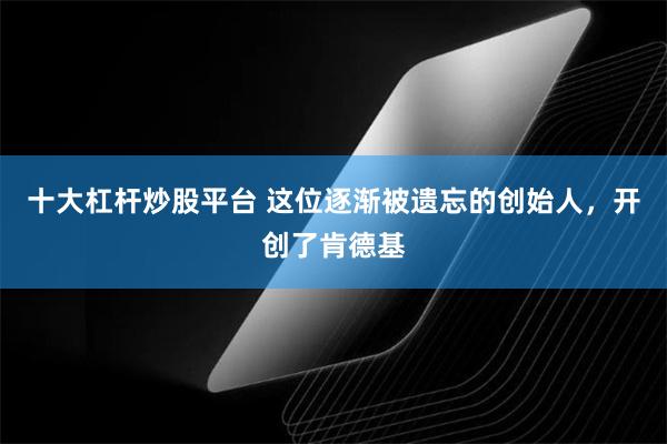 十大杠杆炒股平台 这位逐渐被遗忘的创始人，开创了肯德基