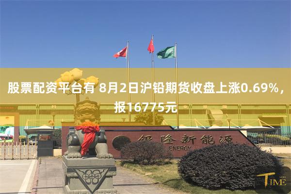 股票配资平台有 8月2日沪铅期货收盘上涨0.69%，报16775元
