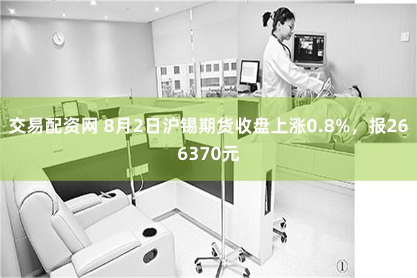 交易配资网 8月2日沪锡期货收盘上涨0.8%，报266370元