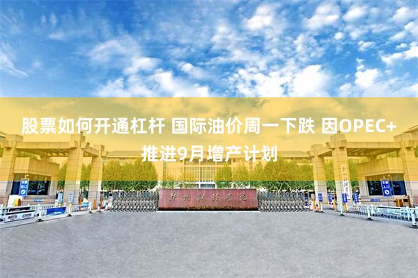股票如何开通杠杆 国际油价周一下跌 因OPEC+推进9月增产计划