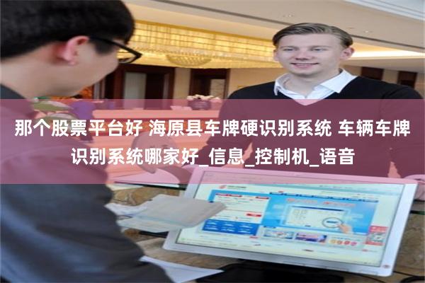 那个股票平台好 海原县车牌硬识别系统 车辆车牌识别系统哪家好_信息_控制机_语音