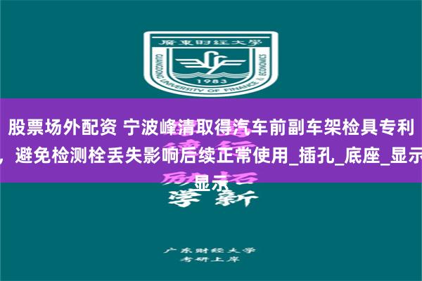 股票场外配资 宁波峰清取得汽车前副车架检具专利，避免检测栓丢失影响后续正常使用_插孔_底座_显示