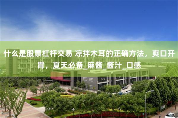 什么是股票杠杆交易 凉拌木耳的正确方法，爽口开胃，夏天必备_麻酱_酱汁_口感
