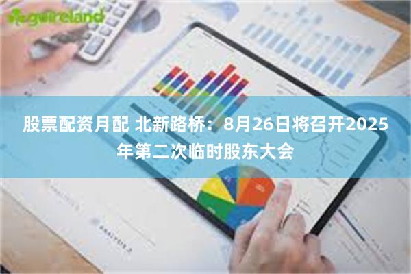 股票配资月配 北新路桥：8月26日将召开2025年第二次临时股东大会