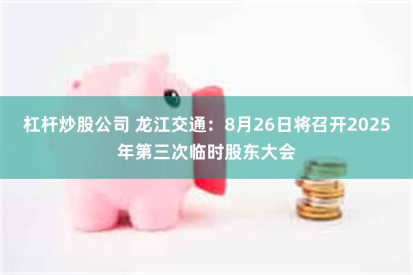 杠杆炒股公司 龙江交通：8月26日将召开2025年第三次临时股东大会