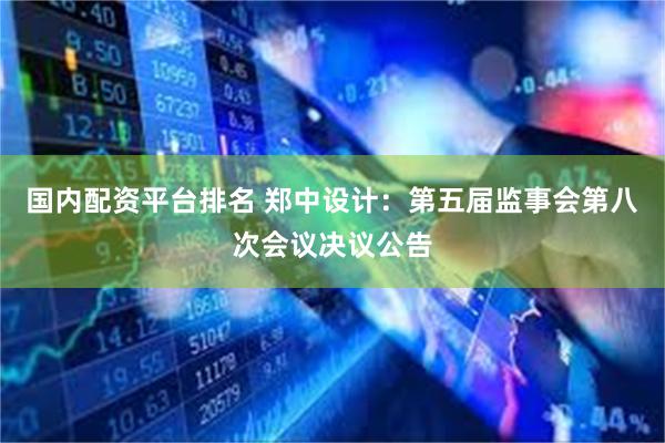 国内配资平台排名 郑中设计：第五届监事会第八次会议决议公告