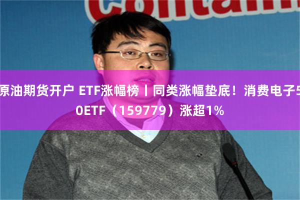 原油期货开户 ETF涨幅榜丨同类涨幅垫底！消费电子50ETF（159779）涨超1%