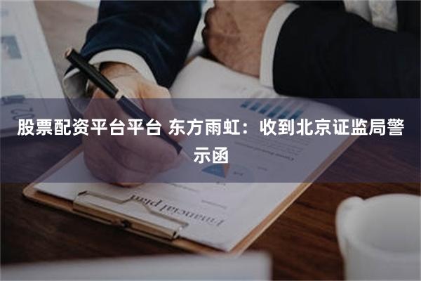 股票配资平台平台 东方雨虹：收到北京证监局警示函