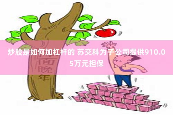 炒股是如何加杠杆的 苏交科为子公司提供910.05万元担保