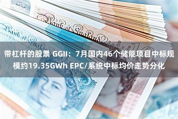 带杠杆的股票 GGII：7月国内46个储能项目中标规模约19.35GWh EPC/系统中标均价走势分化
