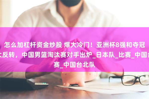 怎么加杠杆资金炒股 爆大冷门！亚洲杯8强和夺冠形势大反转，中国男篮淘汰赛对手出炉_日本队_比赛_中国台北队