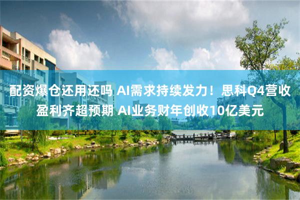 配资爆仓还用还吗 AI需求持续发力！思科Q4营收盈利齐超预期 AI业务财年创收10亿美元