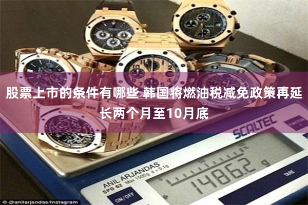 股票上市的条件有哪些 韩国将燃油税减免政策再延长两个月至10月底