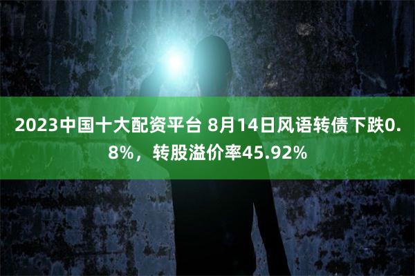 2023中国十大配资平台 8月14日风语转债下跌0.8%，转股溢价率45.92%