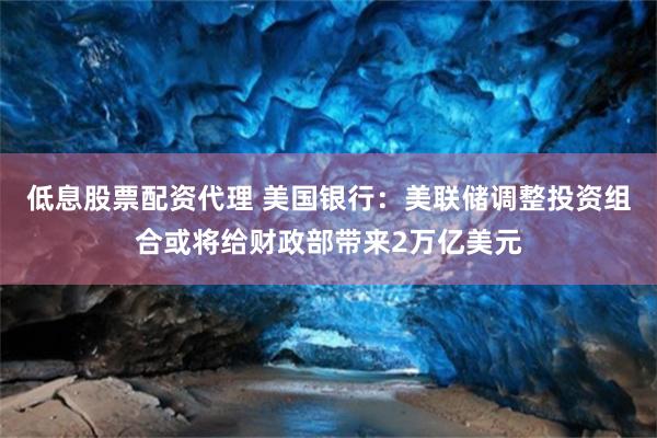 低息股票配资代理 美国银行：美联储调整投资组合或将给财政部带来2万亿美元
