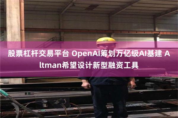 股票杠杆交易平台 OpenAI筹划万亿级AI基建 Altman希望设计新型融资工具