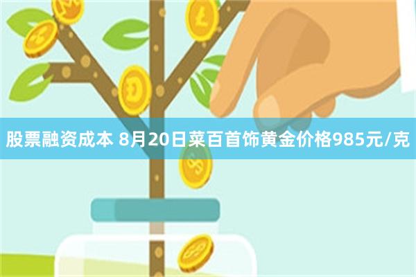 股票融资成本 8月20日菜百首饰黄金价格985元/克