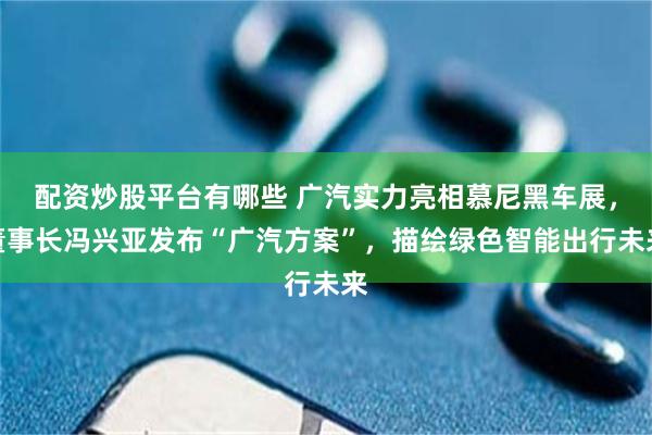 配资炒股平台有哪些 广汽实力亮相慕尼黑车展，董事长冯兴亚发布“广汽方案”，描绘绿色智能出行未来