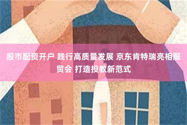 股市配资开户 践行高质量发展 京东肯特瑞亮相服贸会 打造投教新范式