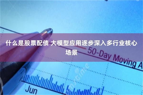 什么是股票配债 大模型应用逐步深入多行业核心场景