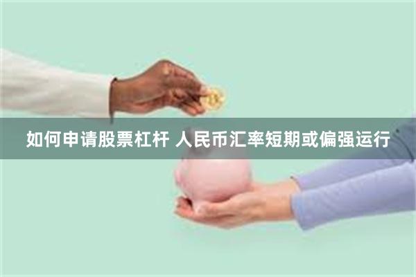 如何申请股票杠杆 人民币汇率短期或偏强运行