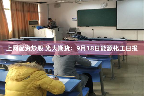 上网配资炒股 光大期货：9月18日能源化工日报