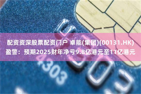 配资资深股票配资门户 卓能(集团)(00131.HK)盈警：预期2025财年净亏9.8亿港元至11亿港元