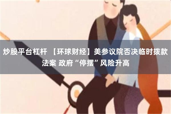 炒股平台杠杆 【环球财经】美参议院否决临时拨款法案 政府“停摆”风险升高