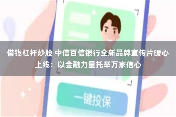 借钱杠杆炒股 中信百信银行全新品牌宣传片暖心上线：以金融力量托举万家信心