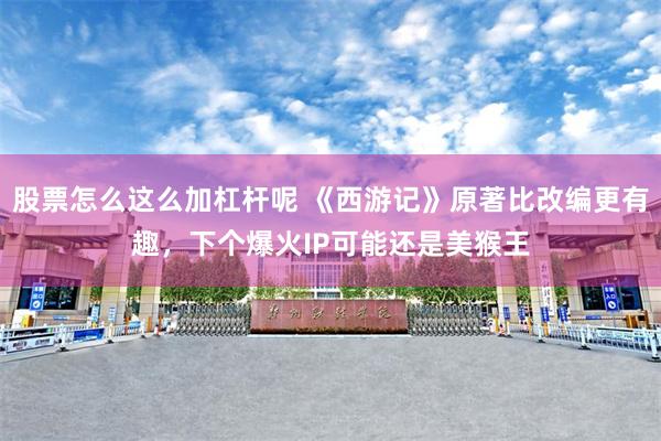 股票怎么这么加杠杆呢 《西游记》原著比改编更有趣，下个爆火IP可能还是美猴王