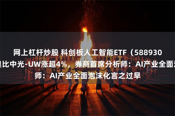 网上杠杆炒股 科创板人工智能ETF(588930)盘中上涨,奥比中光-UW涨超4%,券商首席分析师:AI产业全面泡沫化言之过早