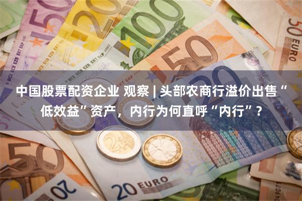 中国股票配资企业 观察 | 头部农商行溢价出售“低效益”资产,内行为何直呼“内行”?