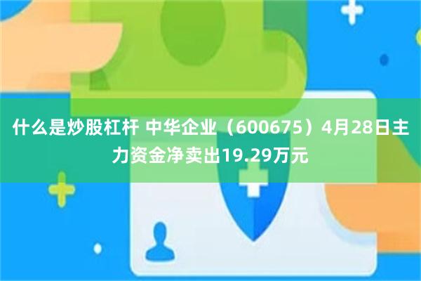 什么是炒股杠杆 中华企业(600675)4月28日主力资金净卖出19.29万元