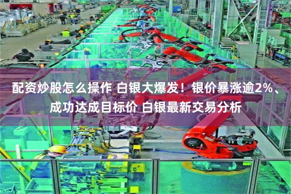 配资炒股怎么操作 白银大爆发！银价暴涨逾2%、成功达成目标价 白银最新交易分析