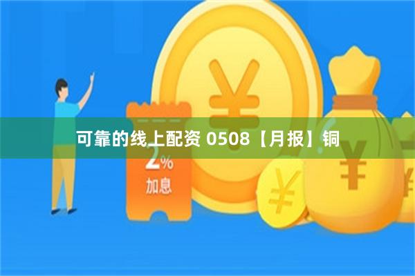 可靠的线上配资 0508【月报】铜